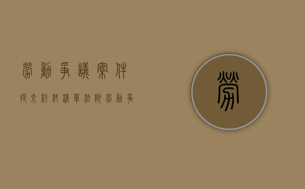 劳动争议案件提交材料清单(法院）（劳动争议案件是什么）