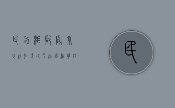 民法相邻关系的法律特征（民法学相邻关系的法律特征是什么）