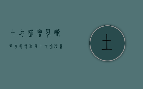 土地补偿有哪些方案和程序（土地补偿费用标准）