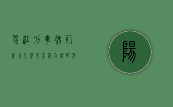 阳江刑事律师费用，影响因素与合理范围
