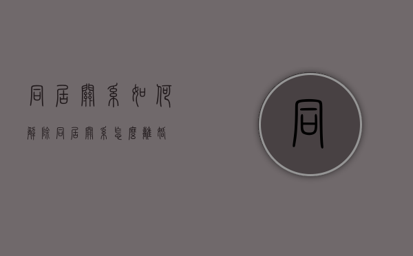 同居关系如何解除（同居关系怎么离婚）