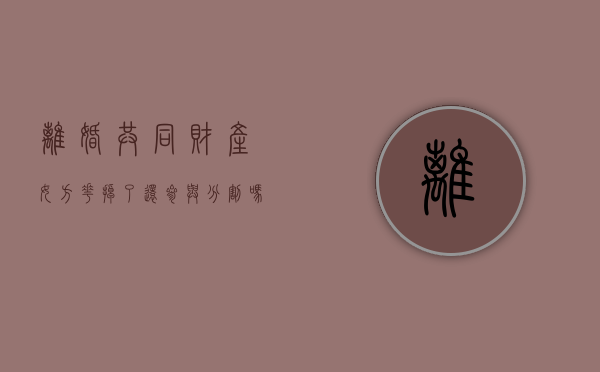 离婚共同财产女方花掉了还参与分割吗（离婚时协议房子给女方后 男方还能起诉吗）