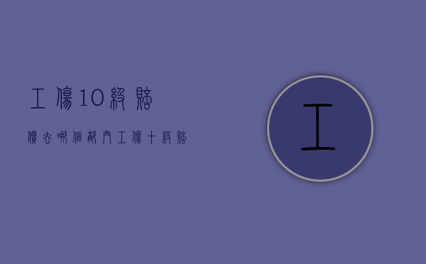 工伤10级赔偿去哪个部门？（工伤十级赔付项目）