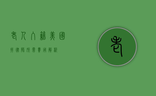 老人入籍美国找律师所需费用解析