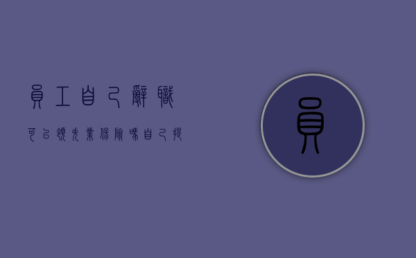 员工自己辞职可以领失业保险吗（自己提出辞职可以领失业保险吗）