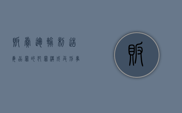 贩卖、运输、制造毒品罪的犯罪构成及刑事责任（贩卖运输）