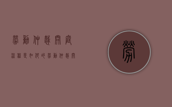 劳动仲裁开庭流程是如何的（劳动仲裁开庭流程是如何的呢）