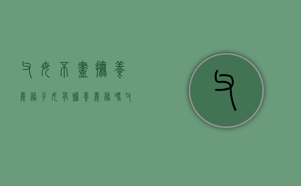 父母不尽抚养义务子女有赡养义务吗(父母不尽抚养义务怎么办) 父母不尽抚养义务子女有赡养义务吗(父母不尽抚养义务怎么办)