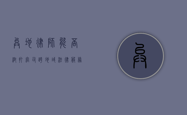 异地律师能否帮打官司?跨地域法律服务全解析 异地律师能否帮打官司?跨地域法律服务全解析