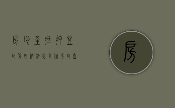 房地产抵押登记管理办法 第九条（房地产抵押登记管理办法与民法典）