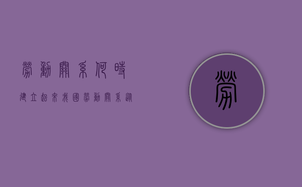 劳动关系何时建立起来（我国劳动关系从何时算起）