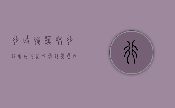 行政复议和行政诉讼的比较（行政复议与行政诉讼的不同之处在于什么）
