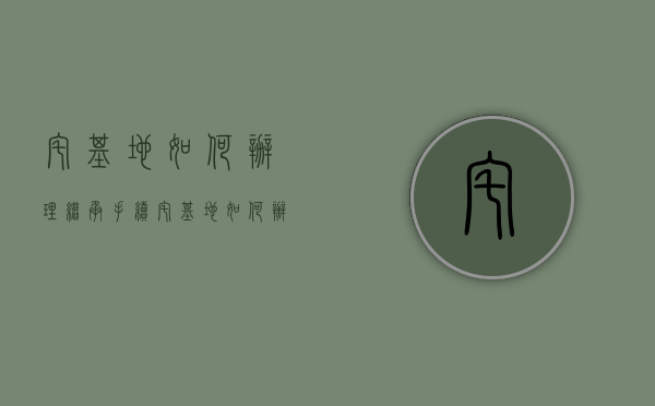 宅基地如何办理继承手续（宅基地如何办理继承手续流程）