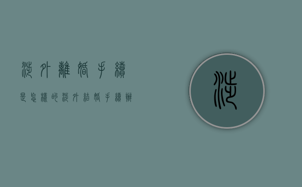 涉外离婚手续是怎样的（涉外结婚手续办理流程）