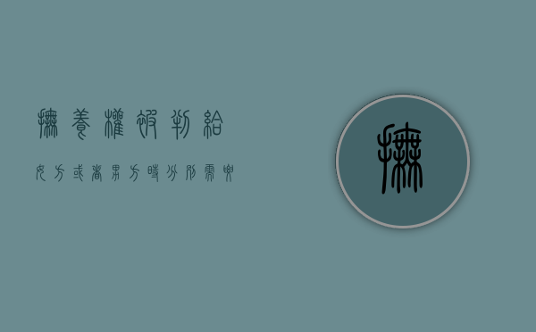 抚养权被判给女方或者男方时分别需要考虑哪些因素（抚养权判给男方女方可以不给抚养费）