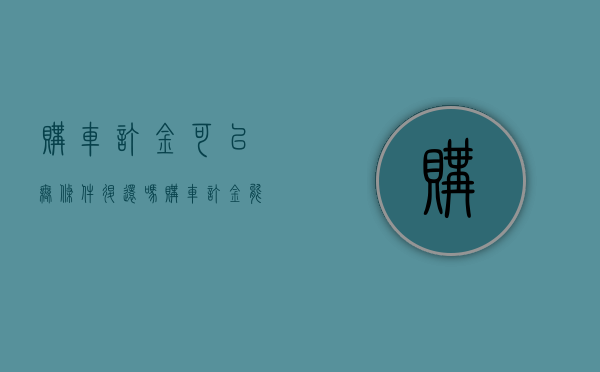 购车订金可以无条件退还吗(购车订金能不能退) 购车订金可以无条件退还吗(购车订金能不能退)