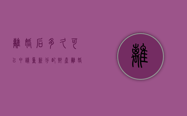 离婚后多久可以申请重新分配财产（离婚后多久可以要求重新分割财产）