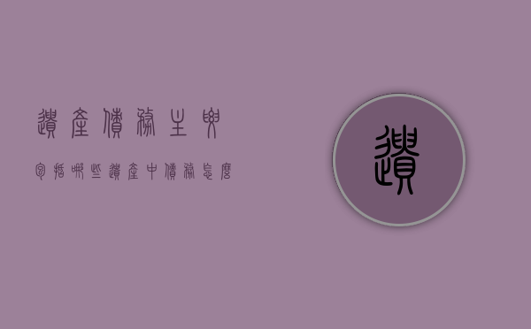 遗产债务主要包括哪些（遗产中债务怎么继承比例最大）