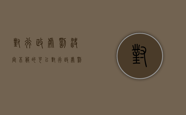 对行政处罚决定不服的可以（对行政处罚决定不服,申请行政诉讼）