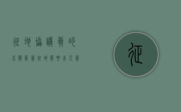 征地协议真的不能乱签（征地需要本人签字吗）