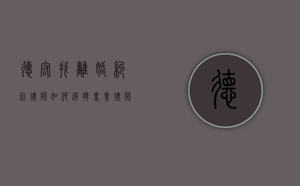 德宏找离婚纠纷律师，如何选择专业律师解决婚姻问题