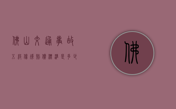 佛山交通事故五级伤残赔偿标准是多少？（佛山市十级伤残赔偿标准2021）