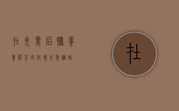 在失业后抚养费能不支付吗（失业,离婚）