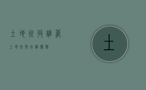 土地征收谁管（土地征收由谁实施）
