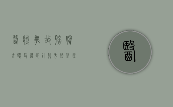 医疗事故赔偿金额具体的计算方法（医疗事故赔偿金如何计算公式）
