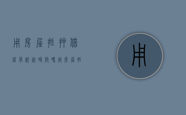 用房屋抵押借钱有诉讼时效吗（用房屋抵押借钱有诉讼时效吗知乎文章）