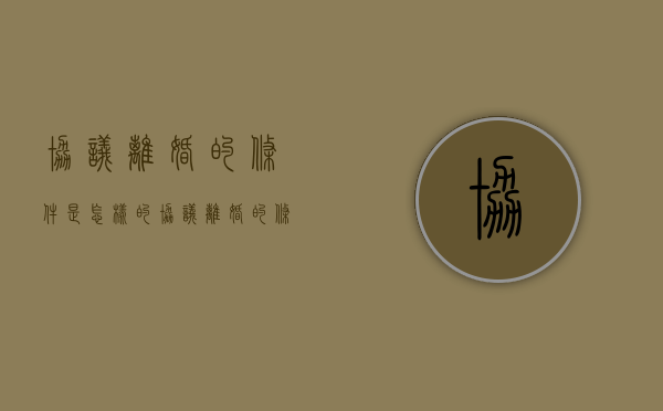 协议离婚的条件是怎样的（协议离婚的条件是怎样规定的）