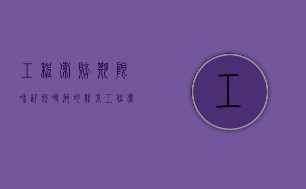 工程索赔期限和诉讼时效的关系（工程索赔期限和诉讼时效的区别）