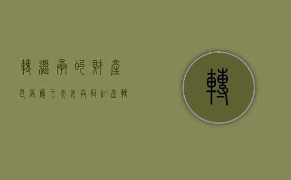 转继承的财产是否属于夫妻共同财产（转继承需要考虑夫妻共同财产）