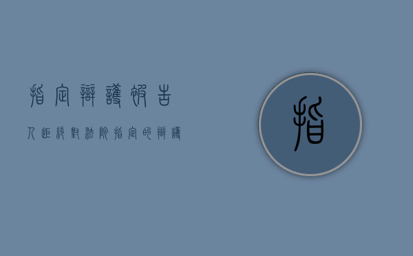 指定辩护被告人拒绝（对法院指定的辩护律师被告人无权在法庭上拒绝其辩护）