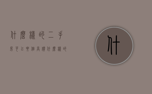 什么样的二手房可以要个高价（什么样的二手房值得投资）