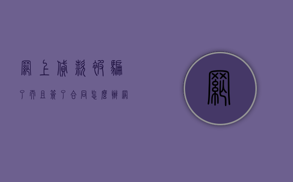 网上贷款被骗了而且签了合同怎么办(网上贷款被骗,合同出来了,没拿到钱) 网上贷款被骗了而且签了合同怎么办(网上贷款被骗,合同出来了,没拿到钱)