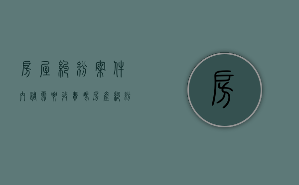 房屋纠纷案件内调需要收费吗（房产纠纷民事调解程序）