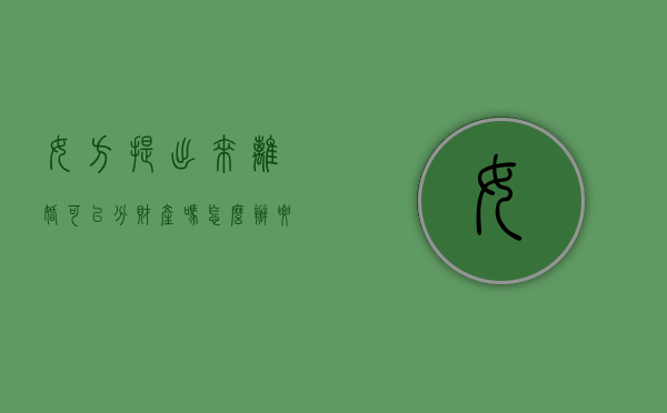 女方提出来离婚可以分财产吗怎么办（要是女方提出离婚可以分）