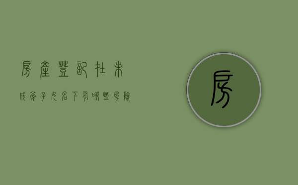 房产登记在未成年子女名下有哪些风险,房产登记在孩子名下如何规避风险（房产登记在未成年子女名下 父母不能处置）