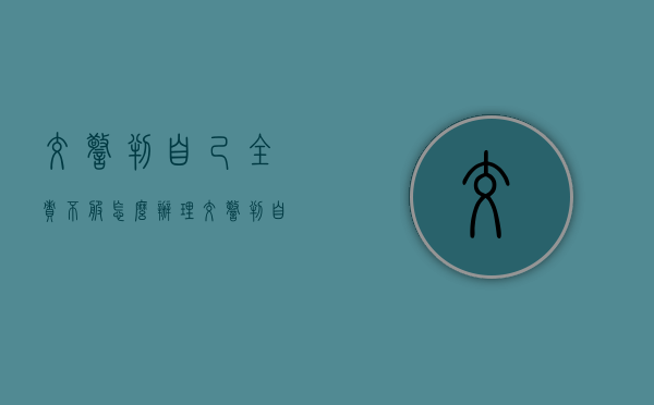 交警判自己全责不服怎么办理(交警判自己全责不服怎么办呀) 交警判自己全责不服怎么办理(交警判自己全责不服怎么办呀)