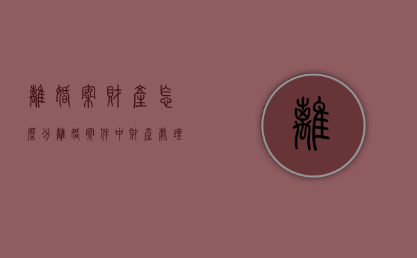 离婚案财产怎么分（离婚案件中财产处理原则有哪些）