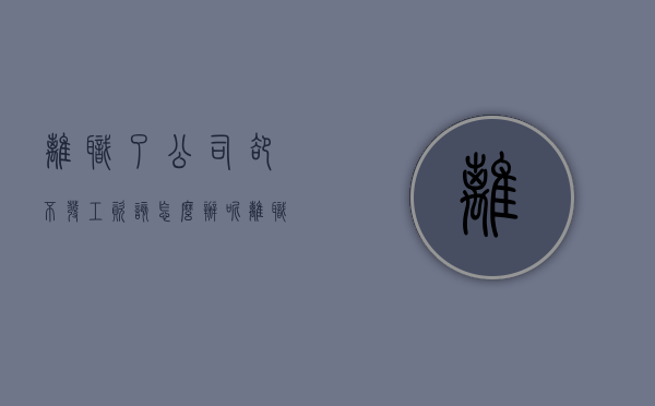 离职了公司却不发工资,该怎么办呢（离职了公司却不发工资，该怎么办？）