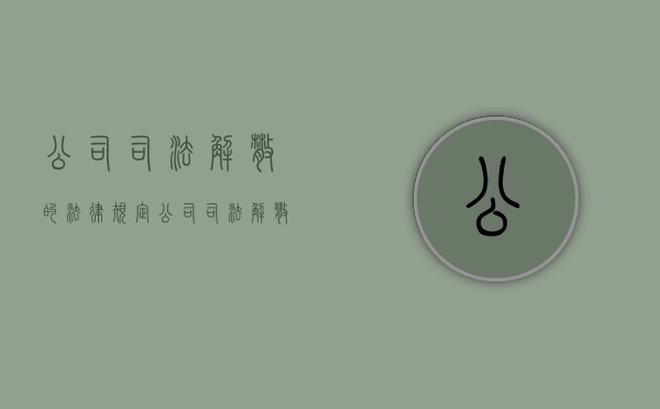 公司司法解散的法律规定（公司司法解散及其情形）