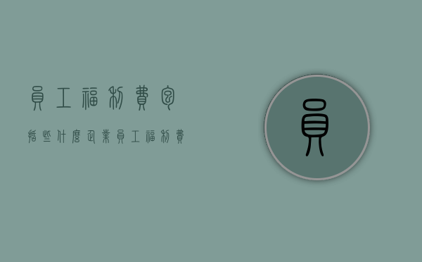 员工福利费包括些什么,企业员工福利费用在哪些地方（员工福利费属于什么科目）