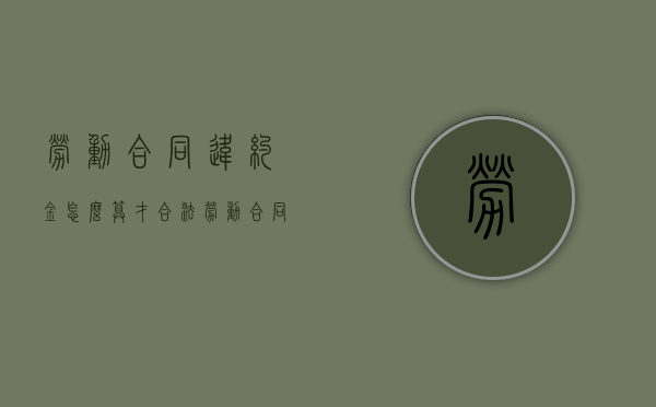 劳动合同违约金怎么算才合法（劳动合同违约金的法律规定）