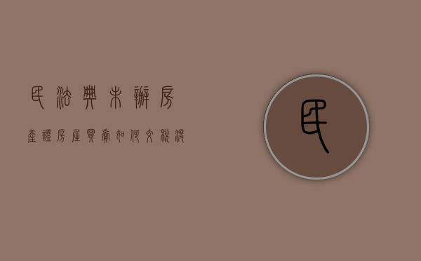 民法典未办房产证房屋买卖如何交税（没办房产证的房子交税）