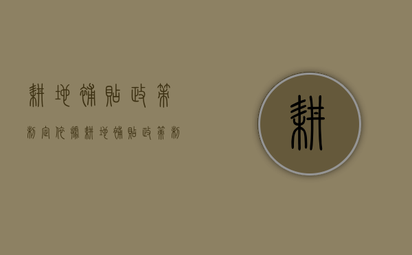 耕地补贴政策制定依据（耕地补贴政策制定方案）