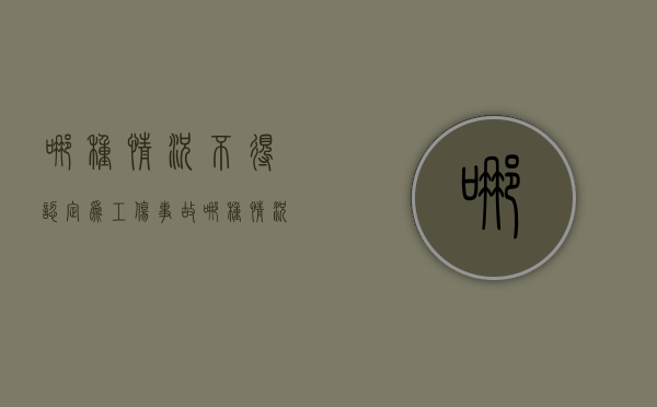 哪种情况不得认定为工伤事故（哪种情况不得认定为工伤工资）