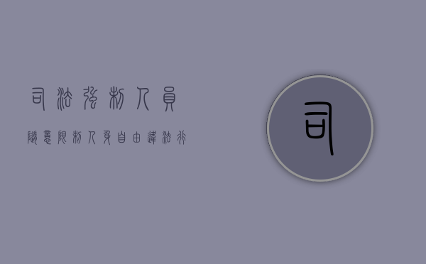 司法强制人员随意限制人身自由，违法行为不容忍？（限制人身自由的强制措施和处罚）