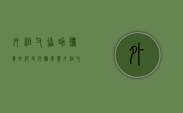 外祖父协助抚养,如何支付抚养费（外祖父母有抚养外孙的义务吗）